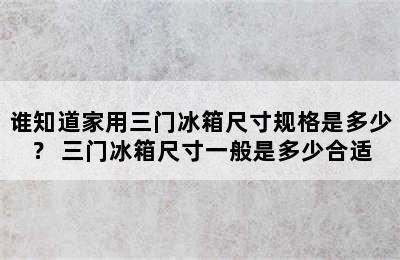 谁知道家用三门冰箱尺寸规格是多少？ 三门冰箱尺寸一般是多少合适